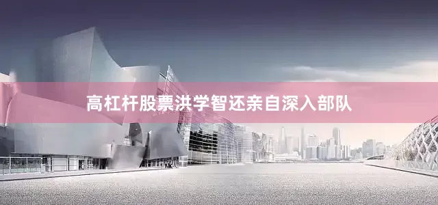 高杠杆股票洪学智还亲自深入部队
