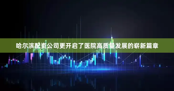 哈尔滨配资公司更开启了医院高质量发展的崭新篇章
