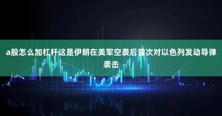 a股怎么加杠杆这是伊朗在美军空袭后首次对以色列发动导弹袭击
