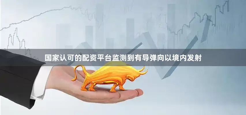 国家认可的配资平台监测到有导弹向以境内发射