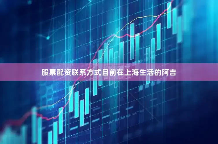 股票配资联系方式　　目前在上海生活的阿吉