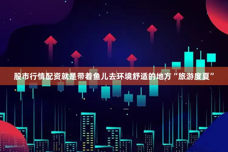 股市行情配资就是带着鱼儿去环境舒适的地方“旅游度夏”