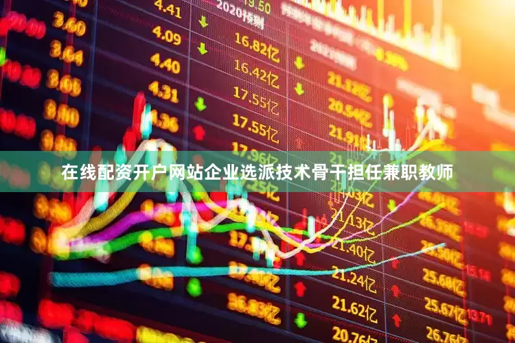 在线配资开户网站企业选派技术骨干担任兼职教师