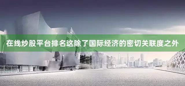 在线炒股平台排名这除了国际经济的密切关联度之外