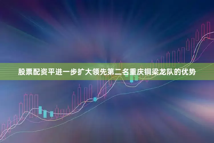 股票配资平进一步扩大领先第二名重庆铜梁龙队的优势