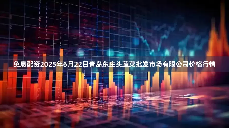 免息配资2025年6月22日青岛东庄头蔬菜批发市场有限公司价格行情