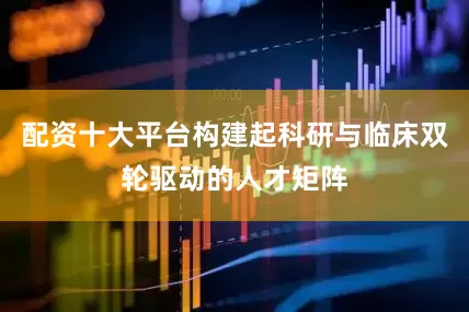 配资十大平台构建起科研与临床双轮驱动的人才矩阵