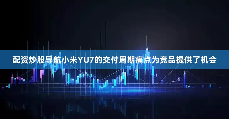配资炒股导航小米YU7的交付周期痛点为竞品提供了机会