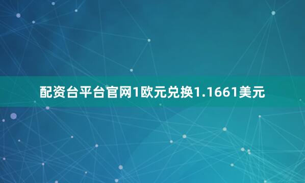 配资台平台官网1欧元兑换1.1661美元