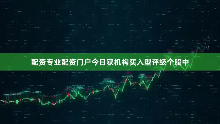 配资专业配资门户今日获机构买入型评级个股中