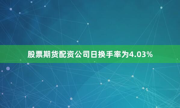 股票期货配资公司日换手率为4.03%