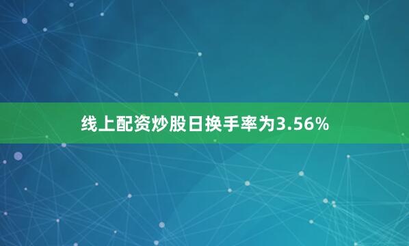 线上配资炒股日换手率为3.56%