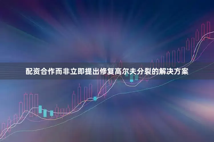 配资合作而非立即提出修复高尔夫分裂的解决方案