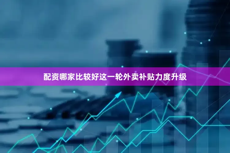 配资哪家比较好这一轮外卖补贴力度升级