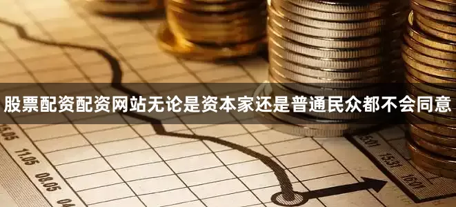 股票配资配资网站无论是资本家还是普通民众都不会同意