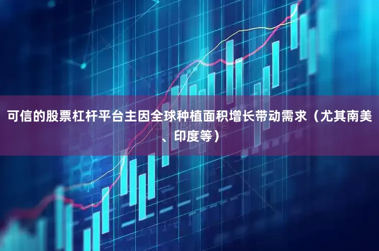 可信的股票杠杆平台主因全球种植面积增长带动需求（尤其南美、印度等）