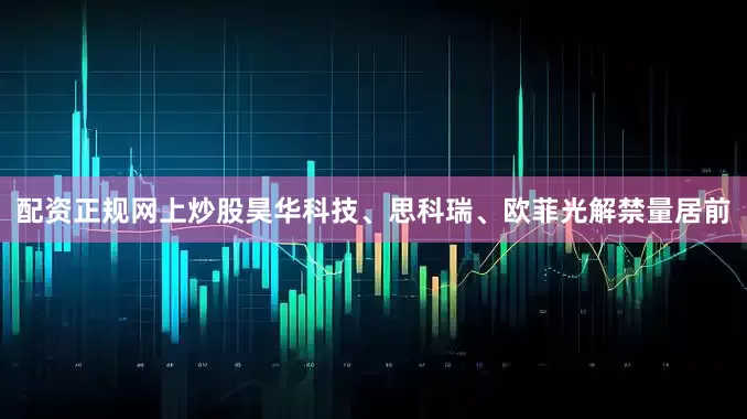 配资正规网上炒股昊华科技、思科瑞、欧菲光解禁量居前