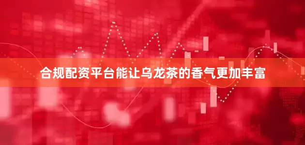 合规配资平台能让乌龙茶的香气更加丰富
