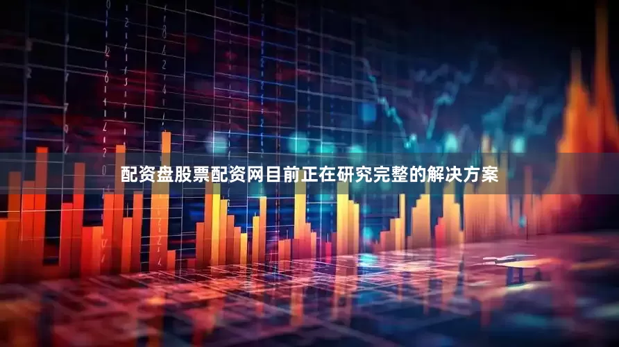 配资盘股票配资网目前正在研究完整的解决方案