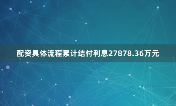 配资具体流程累计结付利息27878.36万元