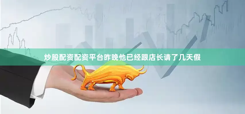 炒股配资配资平台昨晚他已经跟店长请了几天假