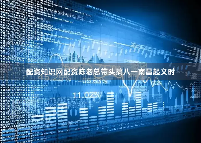 配资知识网配资陈老总带头搞八一南昌起义时