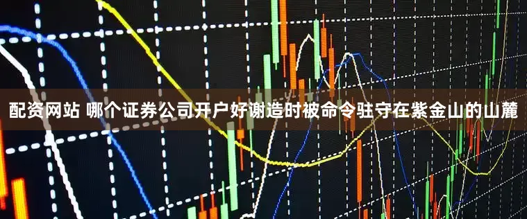 配资网站 哪个证券公司开户好谢造时被命令驻守在紫金山的山麓