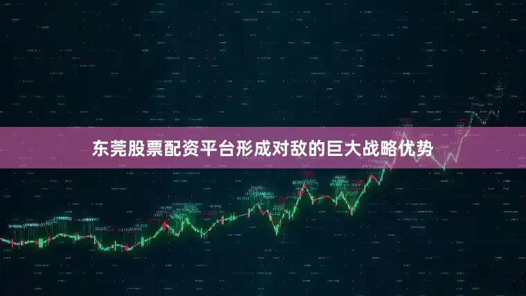 东莞股票配资平台形成对敌的巨大战略优势