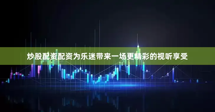 炒股配资配资为乐迷带来一场更精彩的视听享受