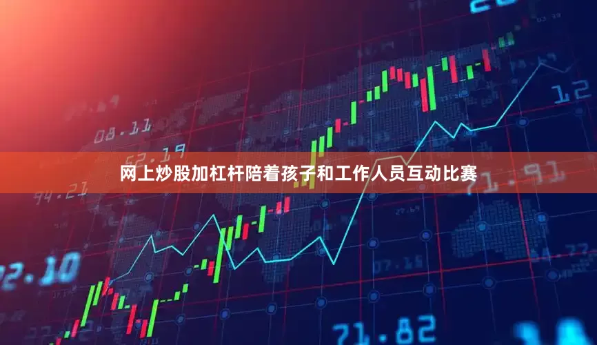 网上炒股加杠杆陪着孩子和工作人员互动比赛