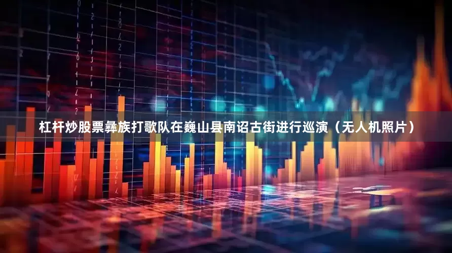 杠杆炒股票彝族打歌队在巍山县南诏古街进行巡演（无人机照片）