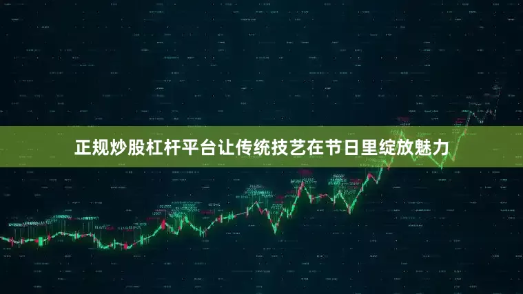 正规炒股杠杆平台让传统技艺在节日里绽放魅力