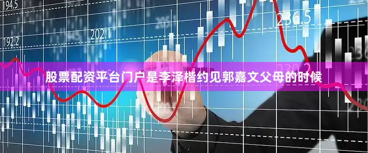 股票配资平台门户是李泽楷约见郭嘉文父母的时候