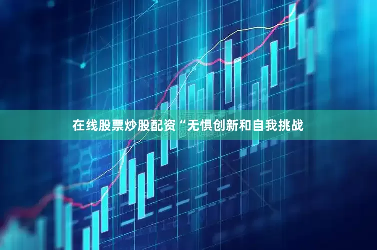 在线股票炒股配资“无惧创新和自我挑战