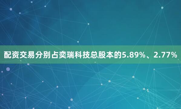 配资交易分别占奕瑞科技总股本的5.89%、2.77%