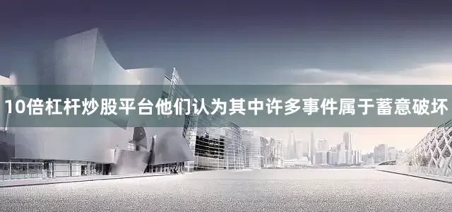 10倍杠杆炒股平台他们认为其中许多事件属于蓄意破坏