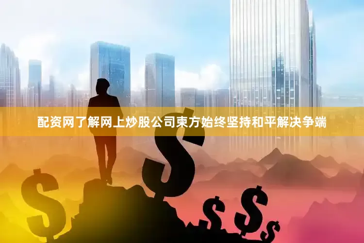 配资网了解网上炒股公司柬方始终坚持和平解决争端