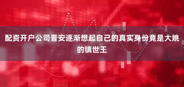 配资开户公司晋安逐渐想起自己的真实身份竟是大姚的镇世王