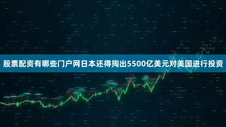 股票配资有哪些门户网日本还得掏出5500亿美元对美国进行投资