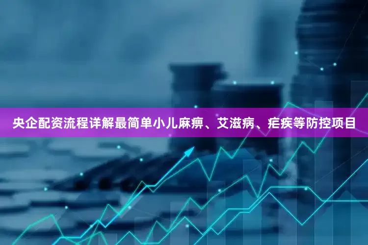 央企配资流程详解最简单小儿麻痹、艾滋病、疟疾等防控项目