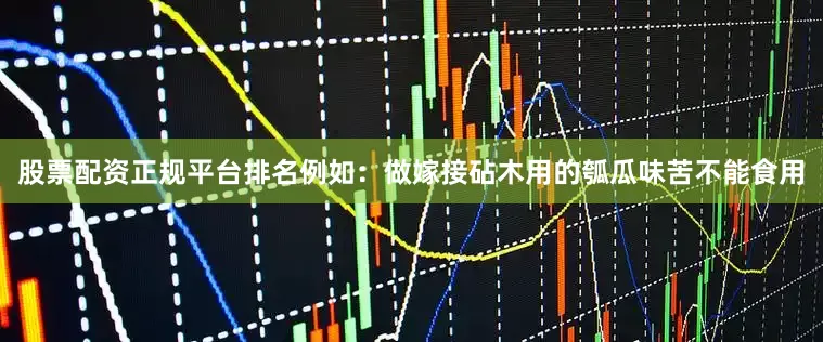 股票配资正规平台排名例如：做嫁接砧木用的瓠瓜味苦不能食用
