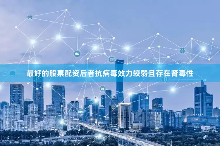 最好的股票配资后者抗病毒效力较弱且存在肾毒性
