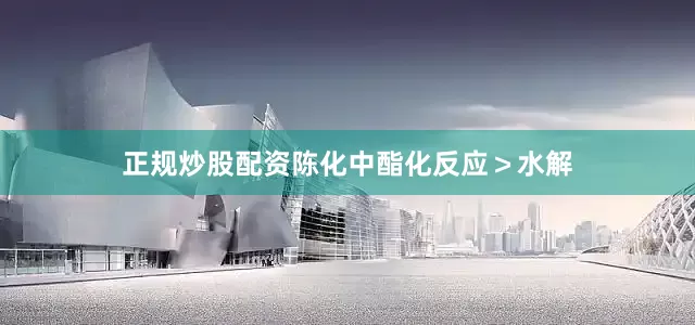 正规炒股配资陈化中酯化反应＞水解