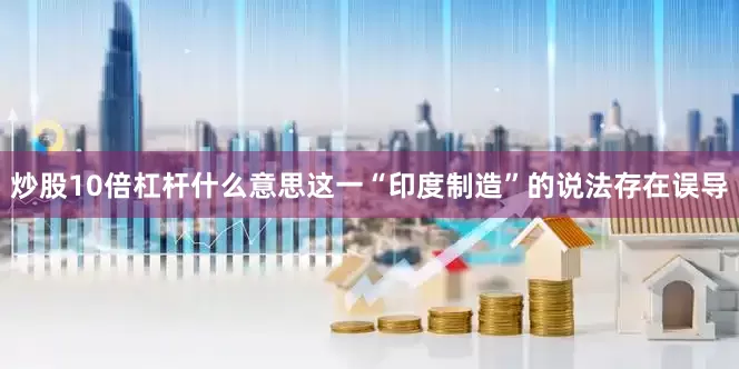 炒股10倍杠杆什么意思这一“印度制造”的说法存在误导