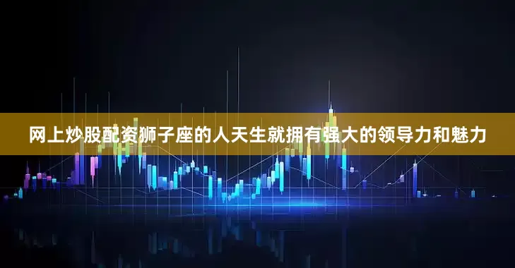 网上炒股配资狮子座的人天生就拥有强大的领导力和魅力