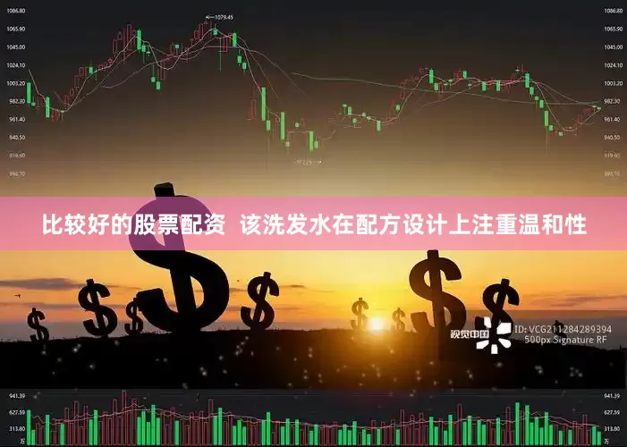 比较好的股票配资  该洗发水在配方设计上注重温和性