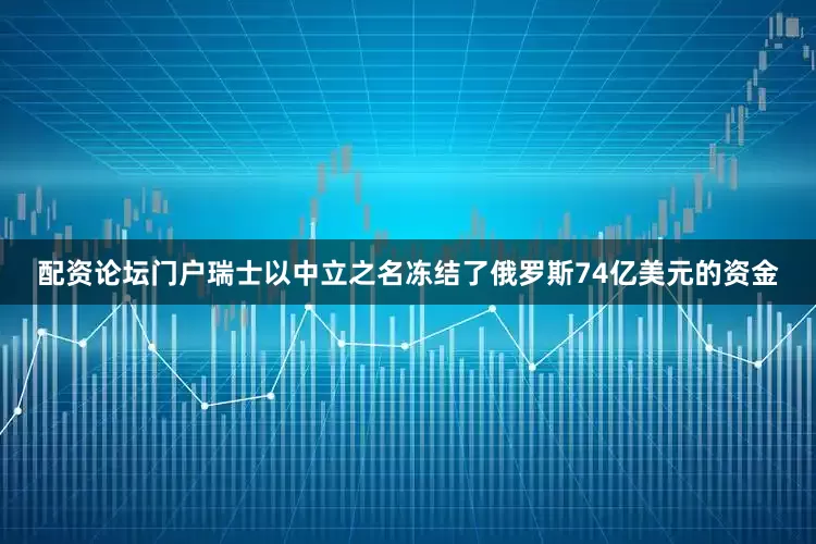 配资论坛门户瑞士以中立之名冻结了俄罗斯74亿美元的资金