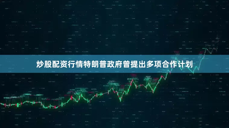 炒股配资行情特朗普政府曾提出多项合作计划