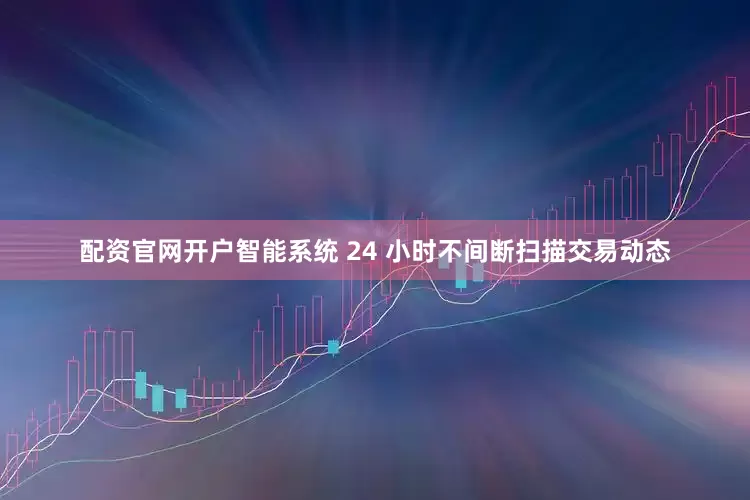 配资官网开户智能系统 24 小时不间断扫描交易动态