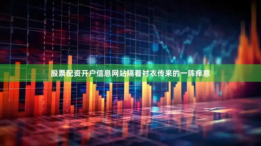 股票配资开户信息网站隔着衬衣传来的一阵痒意